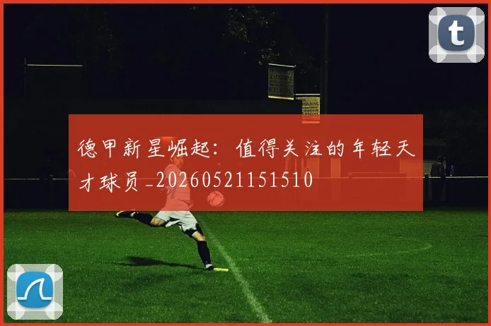 德甲新星崛起:值得关注的年轻天才球员_20260521151510