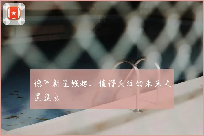 德甲新星崛起：值得关注的未来之星盘点