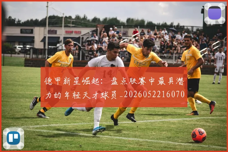 德甲新星崛起：盘点联赛中最具潜力的年轻天才球员_20260522160709