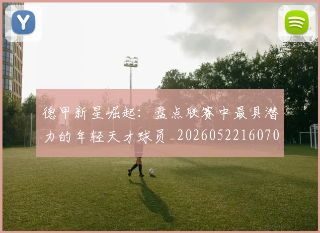 德甲新星崛起：盘点联赛中最具潜力的年轻天才球员_20260522160709