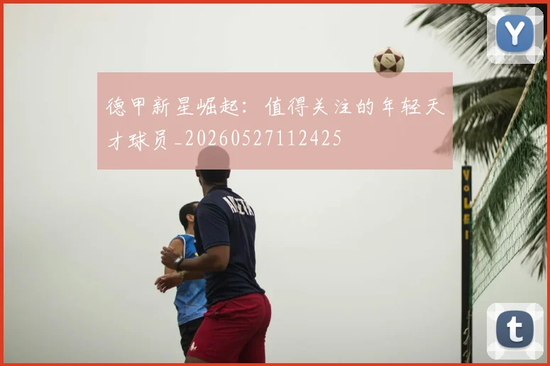 德甲新星崛起:值得关注的年轻天才球员_20260527112425