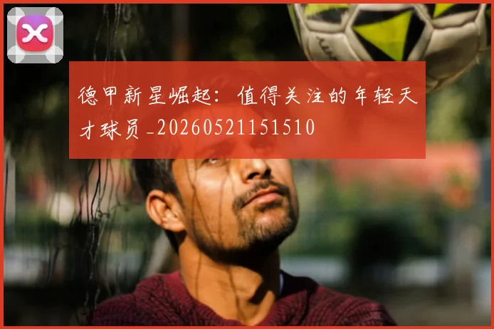德甲新星崛起：值得关注的年轻天才球员_20260521151510